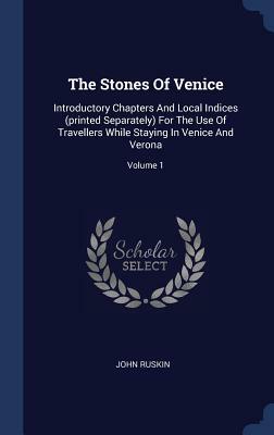 The Stones of Venice: Introductory Chapters and Local Indices (Printed Separately) for the Use of Travellers While Staying in Venice and Ver by John Ruskin