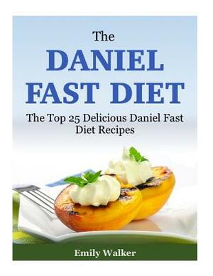 The Daniel Fast Diet: The Top 25 Delicious Daniel Fast Diet Recipes by Emily Walker