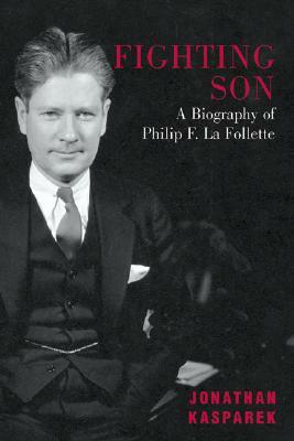 Fighting Son: A Biography of Philip F. La Follette by Jonathan Kasparek