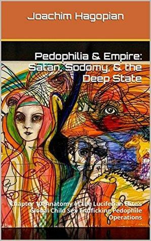 Pedophilia & Empire: Satan, Sodomy, & The Deep State: Chapter 10: Anatomy of the Luciferian Elite's Global Child Sex Trafficking Pedophile Operations by Joachim Hagopian