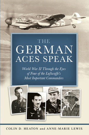 The German Aces Speak: World War II Through the Eyes of Four of the Luftwaffe's Most Important Commanders by Anne-Marie Lewis, Kurt Schulze, Robin Olds, Jon Guttman, Colin D. Heaton