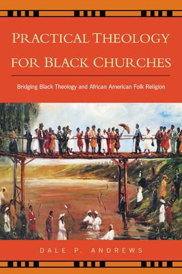 Practical Theology for Black Churches: Bridging Black Theology and African American Folk Religion by Dale P. Andrews