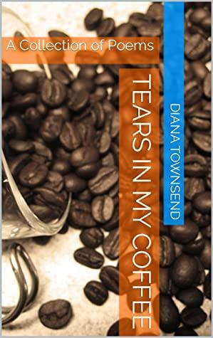 Tears in My Coffee: A Collection of Poems by Diana Townsend