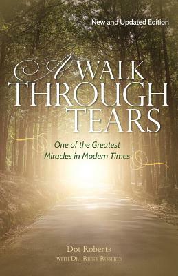 A Walk Through Tears: One of the Greatest Miracles in Modern Times by Dot Roberts, Ricky Roberts
