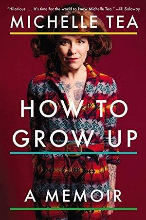 How to Grow Up: A Memoir by Michelle Tea by Michelle Tea, Michelle Tea