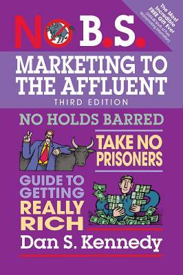 No B.S. Marketing to the Affluent: No Holds Barred, Take No Prisoners, Guide to Getting Really Rich by Dan S. Kennedy