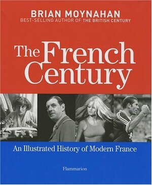 The French Century: An Illustrated History of Modern France by Brian Moynahan