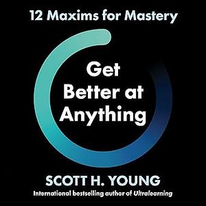 Get Better at Anything: 12 Maxims for Mastery by Scott H. Young