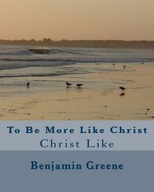 To Be More Like Christ: Christ Like by Benjamin Greene