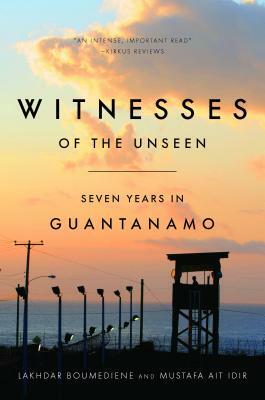 Witnesses of the Unseen: Seven Years in Guantanamo by Lakhdar Boumediene, Mustafa Ait Idir