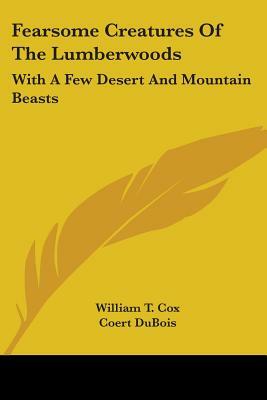 Fearsome Creatures Of The Lumberwoods: With A Few Desert And Mountain Beasts by William T. Cox