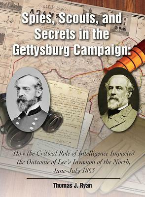 Spies, Scouts, and Secrets in the Gettysburg Campaign: How the Critical Role of Intelligence Impacted the Outcome of Lee's Invasion of the North, June by Thomas J. Ryan