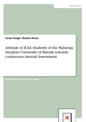 Attitude of B.Ed. Students of the Maharaja Sayajirao University of Barode towards continuous internal Assessment by Avtar Singh, Roshni Desai