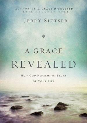 A Grace Revealed: How God Redeems the Story of Your Life by Gerald L. Sittser, Jerry Sittser