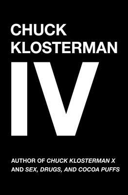 Chuck Klosterman IV: A Decade of Curious People and Dangerous Ideas by Chuck Klosterman