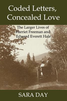 Coded Letters, Concealed Love: The Larger Lives of Harriet Freeman and Edward Everett Hale by Sara Day