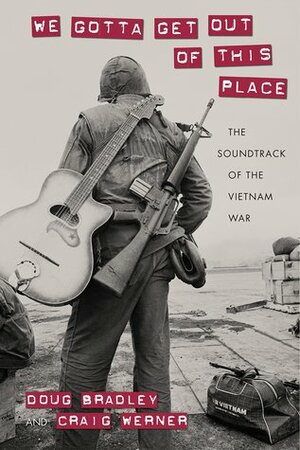 We Gotta Get Out of This Place: The Soundtrack of the Vietnam War by Craig Werner, Doug Bradley