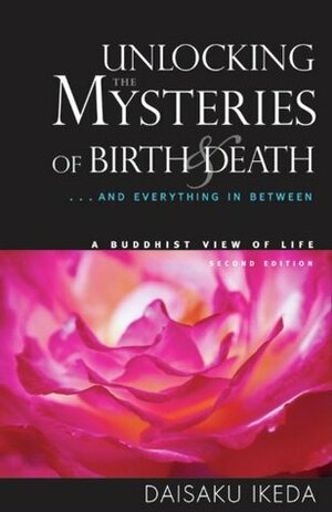 Unlocking the Mysteries of Birth & Death: . . . And Everything in Between, A Buddhist View Life by Daisaku Ikeda