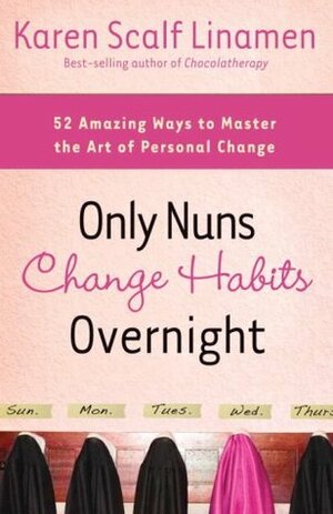 Only Nuns Change Habits Overnight: Fifty-Two Amazing Ways to Master the Art of Personal Change by Karen Scalf Linamen