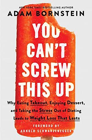 You Can't Screw This Up: Why Eating Takeout, Enjoying Dessert, and Taking the Stress out of Dieting Leads to Weight Loss That Lasts by Adam Bornstein