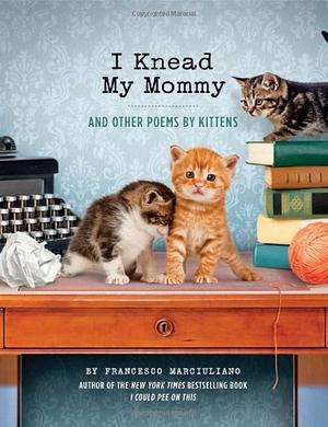 I Knead My Mommy: And Other Poems by Kittens by Francesco Marciuliano