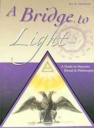 A Bridge To Light , A Study in Masonic Ritual & Philosophy by Rex R. Hutchens