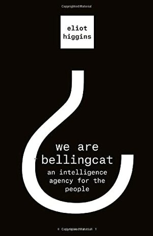 We Are Bellingcat: An Intelligence Agency for the People by Eliot Higgins