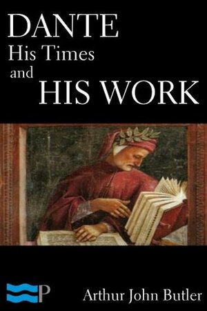 Dante: His Times and His Work by Arthur John Butler