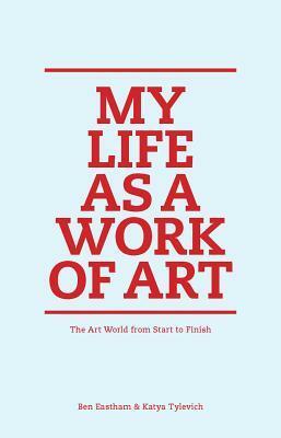My Life as a Work of Art: The Art World from Start to Finish by Ben Eastham, Katya Tylevich