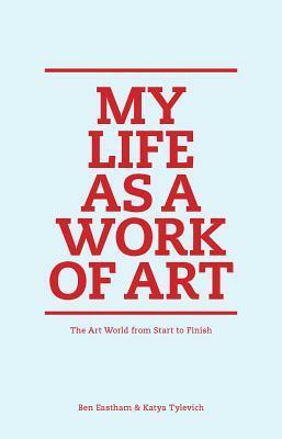 My Life as a Work of Art: The Art World from Start to Finish by Ben Eastham, Katya Tylevich