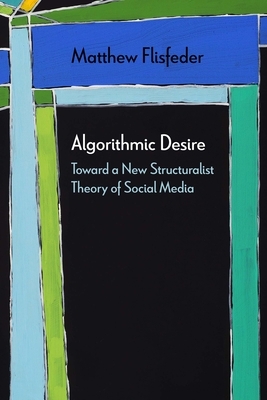 Algorithmic Desire: Toward a New Structuralist Theory of Social Media by Matthew Flisfeder