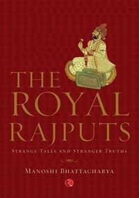 The Royal Rajputs: Strange Tales and Stranger Truths by Manoshi Bhattacharya