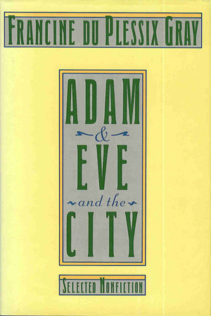 Adam & Eve and the City: Selected Non-Fiction by Francine du Plessix Gray
