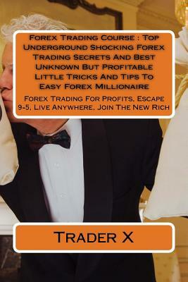 Forex Trading Course: Top Underground Shocking Forex Trading Secrets And Best Unknown But Profitable Little Tricks And Tips To Easy Forex Mi by Trader X