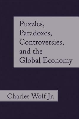 Puzzles, Paradoxes, Controversies, and the Global Economy by Charles Wolf Jr