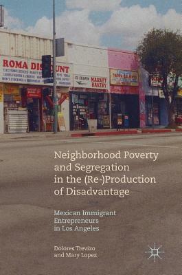 Neighborhood Poverty and Segregation in the (Re-)Production of Disadvantage: Mexican Immigrant Entrepreneurs in Los Angeles by Dolores Trevizo, Mary Lopez