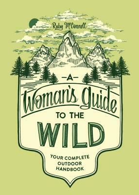 A Woman's Guide to the Wild: Your Complete Outdoor Handbook by Ruby McConnell