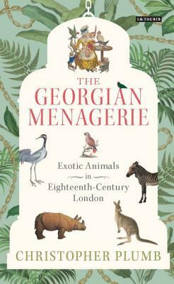 The Georgian Menagerie: Exotic Animals in Eighteenth-Century London by Christopher Plumb