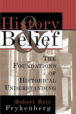 History and Belief: The Foundations of Historical Understanding by Robert Eric Frykenberg