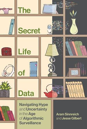 The Secret Life of Data: Navigating Hype and Uncertainty in the Age of Algorithmic Surveillance by Jesse Gilbert, Aram Sinnreich