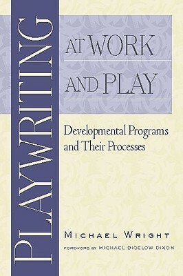 Playwriting at Work and Play: Developmental Programs and Their Processes by Michael Wright