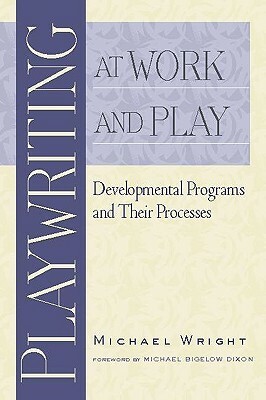 Playwriting at Work and Play: Developmental Programs and Their Processes by Michael Wright