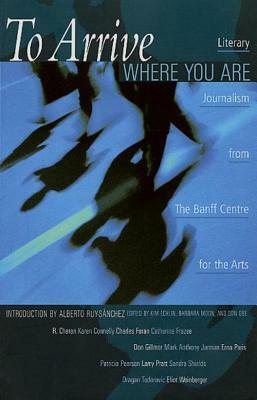 To Arrive Where You Are: Literary Journalism from the Banff Centre for the Arts by Kim Echlin