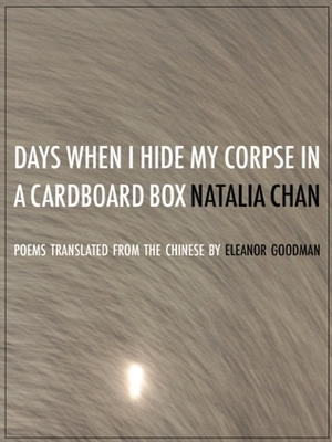 Days When I Hide My Corpse in a Cardboard Box: Selected Poems of Natalia Chan by Natalia Chan, Eleanor Goodman