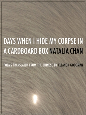 Days When I Hide My Corpse in a Cardboard Box: Selected Poems of Natalia Chan by Eleanor Goodman, Natalia Chan