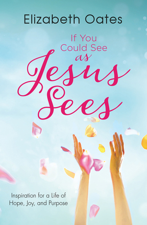 If You Could See as Jesus Sees: Inspiration for a Life of Hope, Joy, and Purpose by Elizabeth Oates