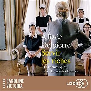 Servir les riches : les domestiques chez les grandes fortunes by Alizée Delpierre