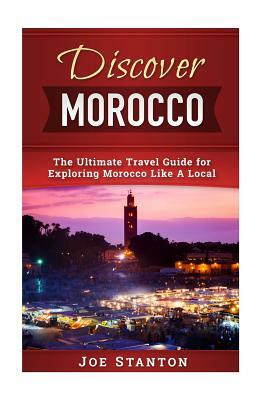 Discover Morocco: The Ultimate Travel Guide for Exploring Morocco Like A Local by Joe Stanton