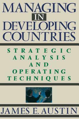 Managing in Developing Countries: Strategic Analysis and Operating Techniques by James E. Austin