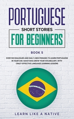 Portuguese Short Stories for Beginners Book 5: Over 100 Dialogues & Daily Used Phrases to Learn Portuguese in Your Car. Have Fun & Grow Your Vocabular by Learn Like a Native